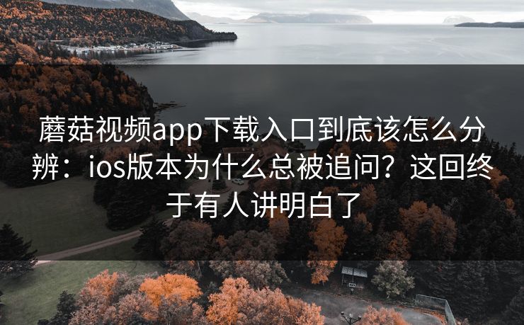 蘑菇视频app下载入口到底该怎么分辨：ios版本为什么总被追问？这回终于有人讲明白了