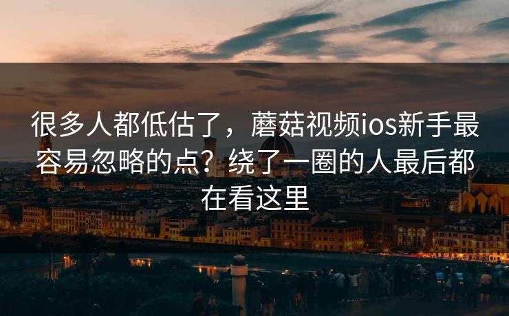 很多人都低估了，蘑菇视频ios新手最容易忽略的点？绕了一圈的人最后都在看这里