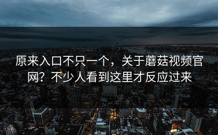 原来入口不只一个，关于蘑菇视频官网？不少人看到这里才反应过来