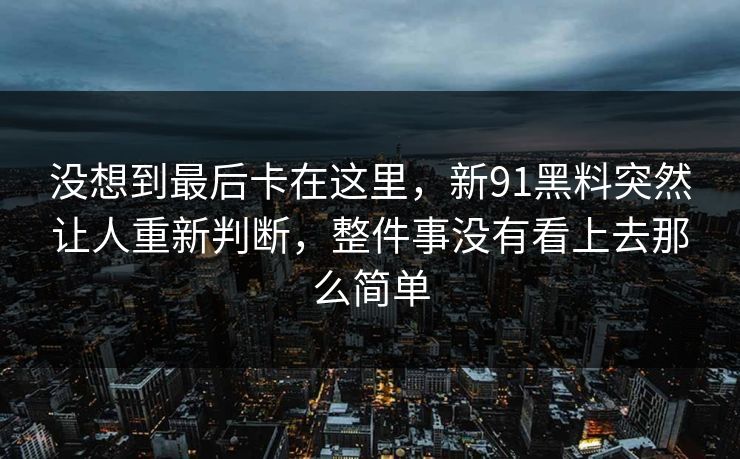 没想到最后卡在这里，新91黑料突然让人重新判断，整件事没有看上去那么简单