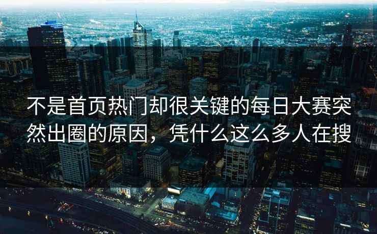 不是首页热门却很关键的每日大赛突然出圈的原因，凭什么这么多人在搜