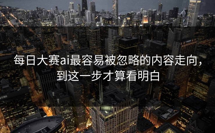 每日大赛ai最容易被忽略的内容走向，到这一步才算看明白