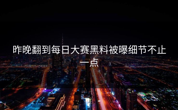 昨晚翻到每日大赛黑料被曝细节不止一点