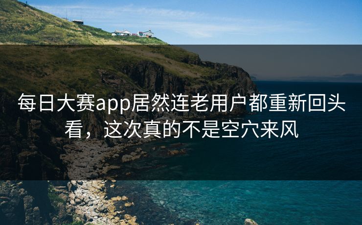 每日大赛app居然连老用户都重新回头看，这次真的不是空穴来风
