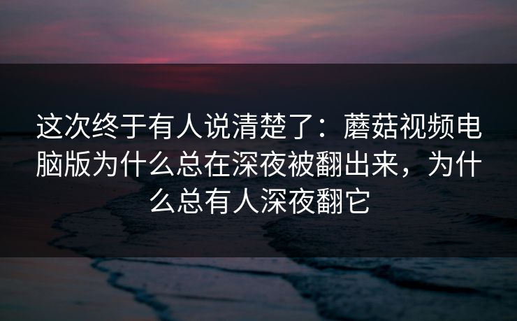 这次终于有人说清楚了：蘑菇视频电脑版为什么总在深夜被翻出来，为什么总有人深夜翻它