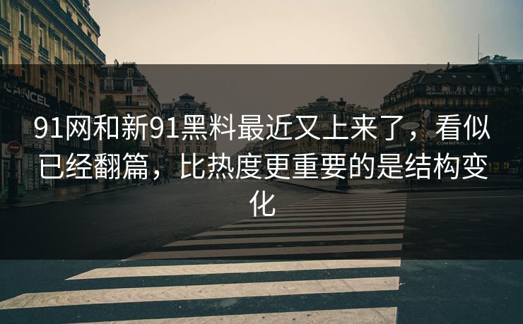 91网和新91黑料最近又上来了，看似已经翻篇，比热度更重要的是结构变化