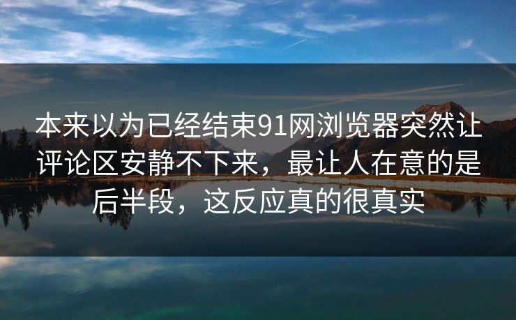 本来以为已经结束91网浏览器突然让评论区安静不下来，最让人在意的是后半段，这反应真的很真实