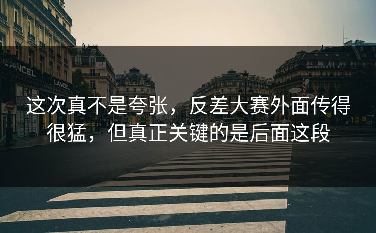 这次真不是夸张，反差大赛外面传得很猛，但真正关键的是后面这段