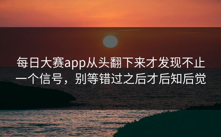 每日大赛app从头翻下来才发现不止一个信号，别等错过之后才后知后觉