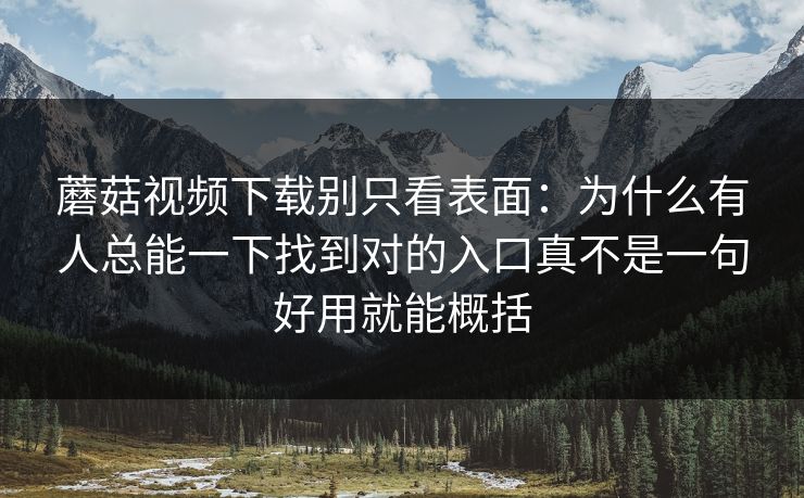 蘑菇视频下载别只看表面：为什么有人总能一下找到对的入口真不是一句好用就能概括