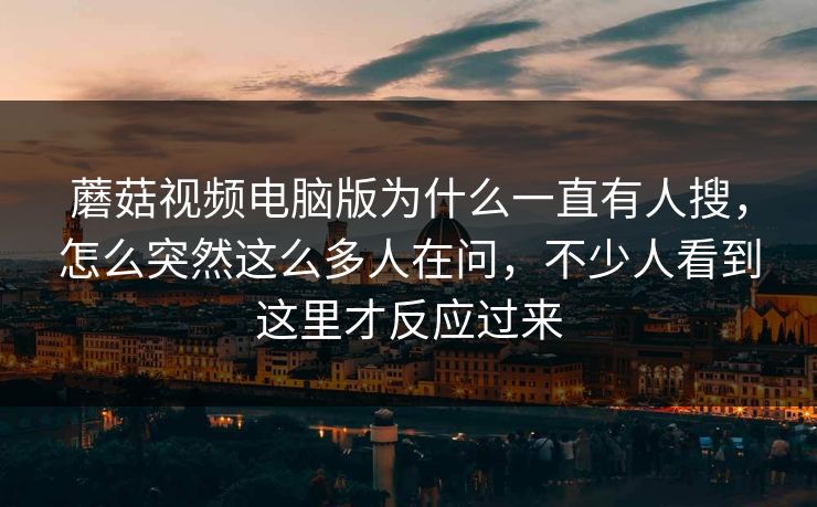 蘑菇视频电脑版为什么一直有人搜，怎么突然这么多人在问，不少人看到这里才反应过来
