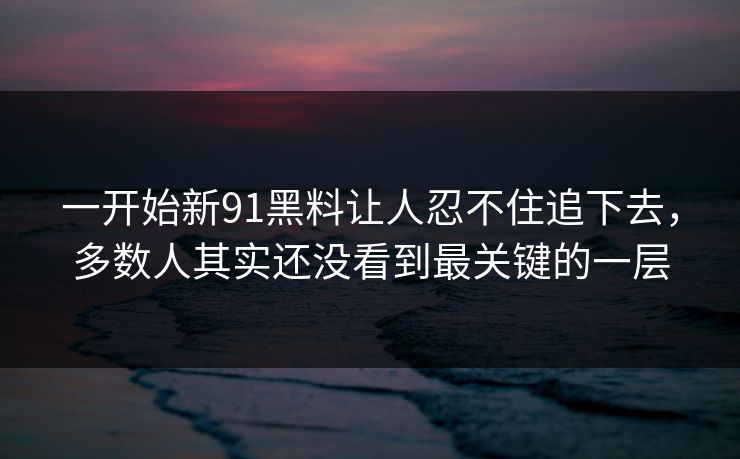 一开始新91黑料让人忍不住追下去，多数人其实还没看到最关键的一层
