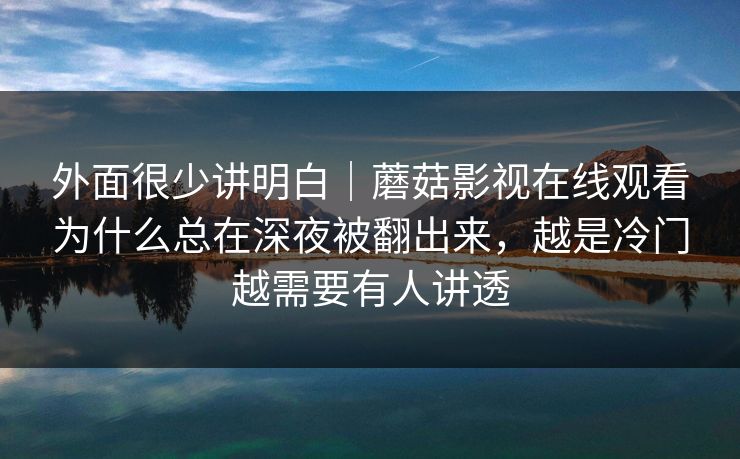 外面很少讲明白｜蘑菇影视在线观看为什么总在深夜被翻出来，越是冷门越需要有人讲透