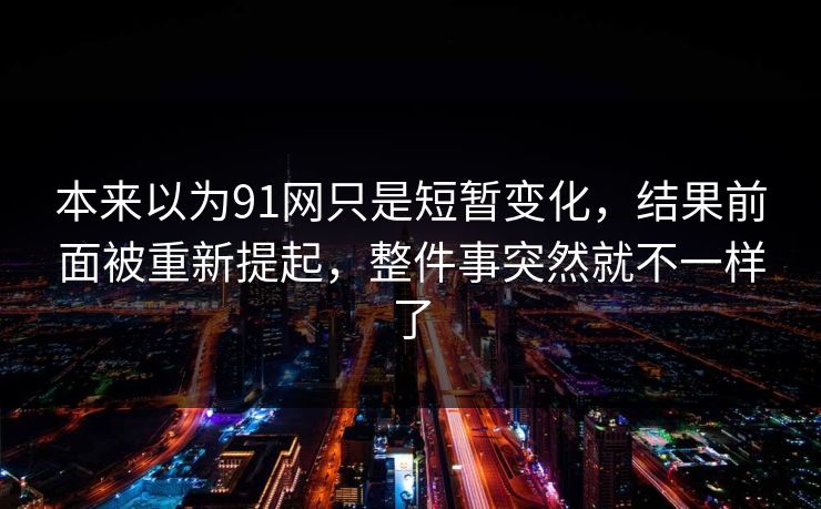 本来以为91网只是短暂变化，结果前面被重新提起，整件事突然就不一样了