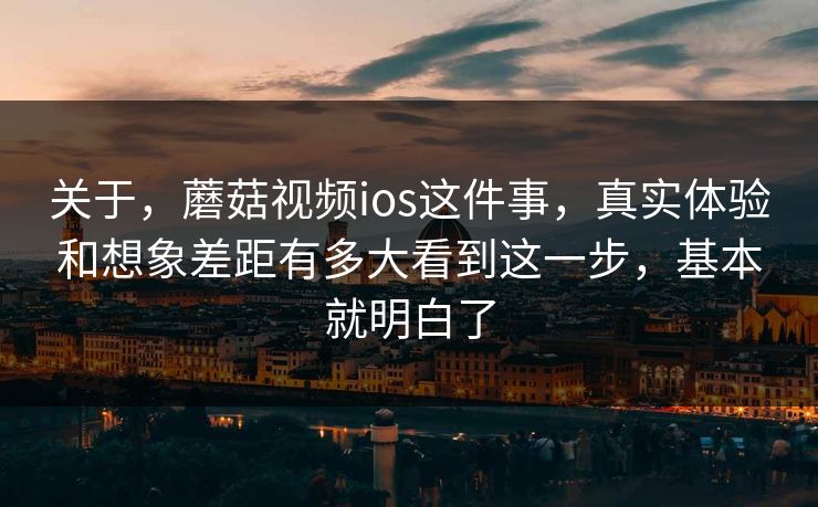 关于，蘑菇视频ios这件事，真实体验和想象差距有多大看到这一步，基本就明白了