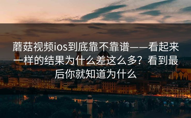 蘑菇视频ios到底靠不靠谱——看起来一样的结果为什么差这么多？看到最后你就知道为什么