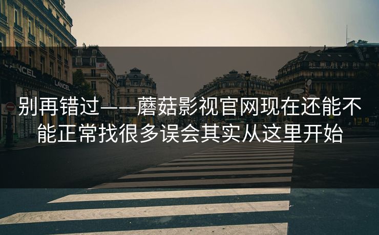 别再错过——蘑菇影视官网现在还能不能正常找很多误会其实从这里开始