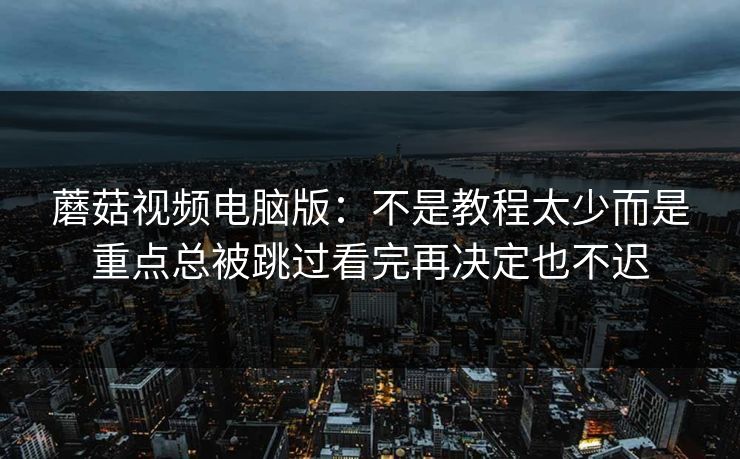 蘑菇视频电脑版：不是教程太少而是重点总被跳过看完再决定也不迟