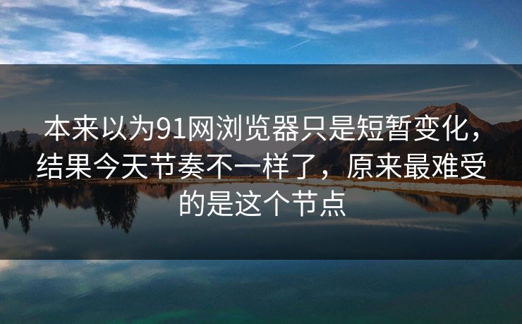 本来以为91网浏览器只是短暂变化，结果今天节奏不一样了，原来最难受的是这个节点