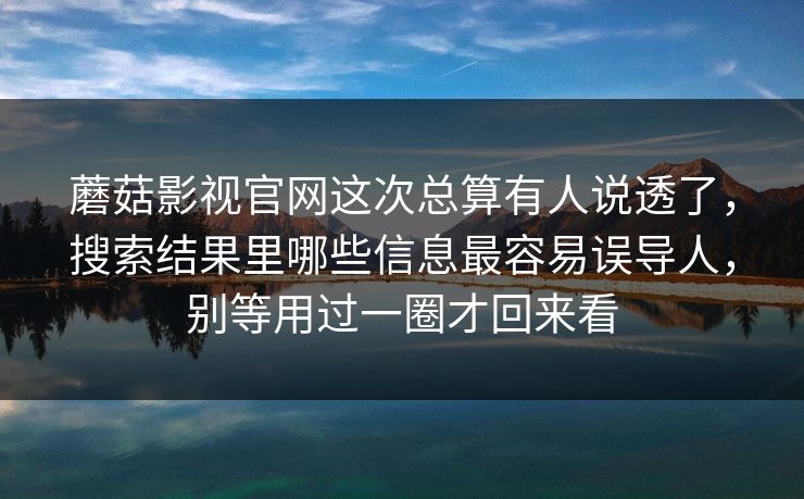 蘑菇影视官网这次总算有人说透了，搜索结果里哪些信息最容易误导人，别等用过一圈才回来看