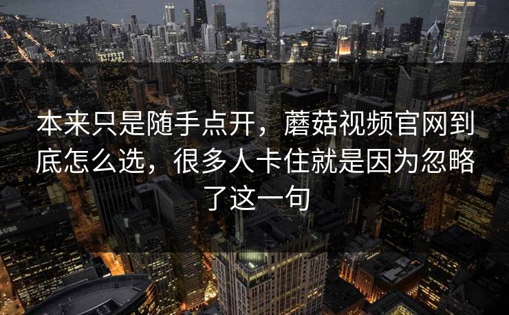 本来只是随手点开，蘑菇视频官网到底怎么选，很多人卡住就是因为忽略了这一句