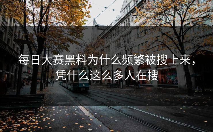 每日大赛黑料为什么频繁被搜上来，凭什么这么多人在搜