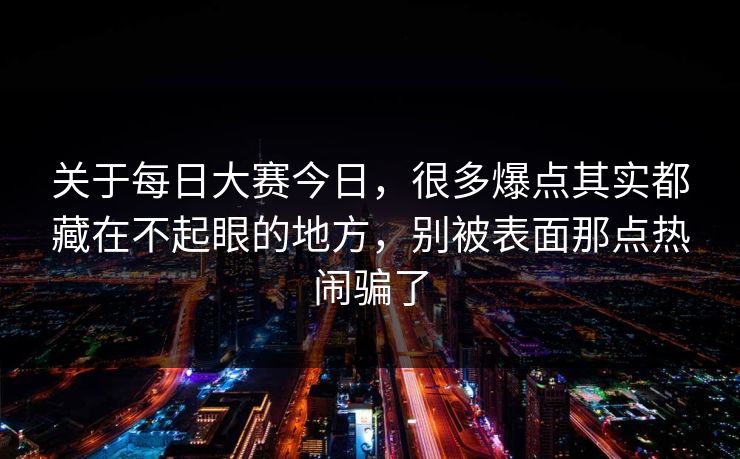 关于每日大赛今日，很多爆点其实都藏在不起眼的地方，别被表面那点热闹骗了