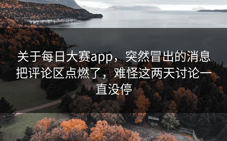 关于每日大赛app，突然冒出的消息把评论区点燃了，难怪这两天讨论一直没停