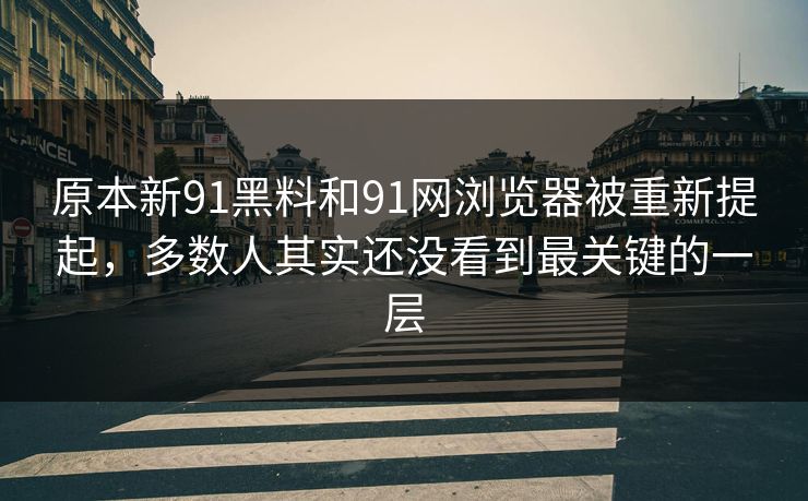 原本新91黑料和91网浏览器被重新提起，多数人其实还没看到最关键的一层