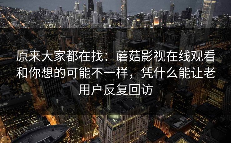 原来大家都在找：蘑菇影视在线观看和你想的可能不一样，凭什么能让老用户反复回访