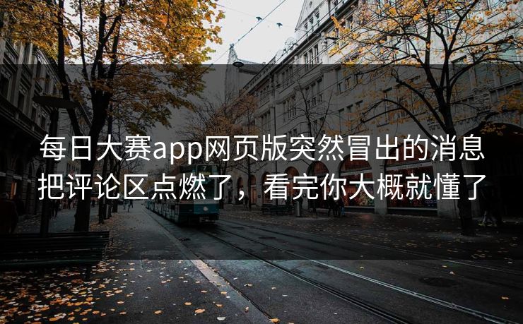 每日大赛app网页版突然冒出的消息把评论区点燃了，看完你大概就懂了