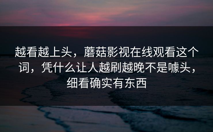 越看越上头，蘑菇影视在线观看这个词，凭什么让人越刷越晚不是噱头，细看确实有东西