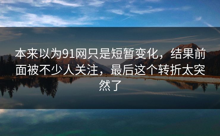 本来以为91网只是短暂变化，结果前面被不少人关注，最后这个转折太突然了