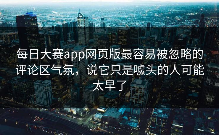 每日大赛app网页版最容易被忽略的评论区气氛，说它只是噱头的人可能太早了