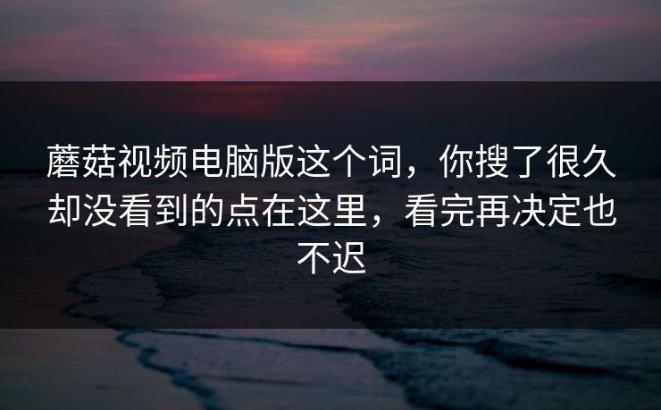 蘑菇视频电脑版这个词，你搜了很久却没看到的点在这里，看完再决定也不迟