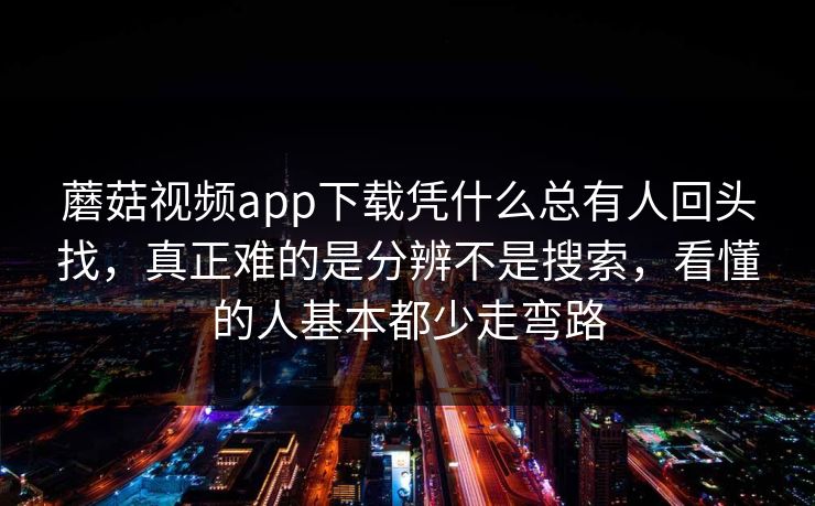 蘑菇视频app下载凭什么总有人回头找，真正难的是分辨不是搜索，看懂的人基本都少走弯路