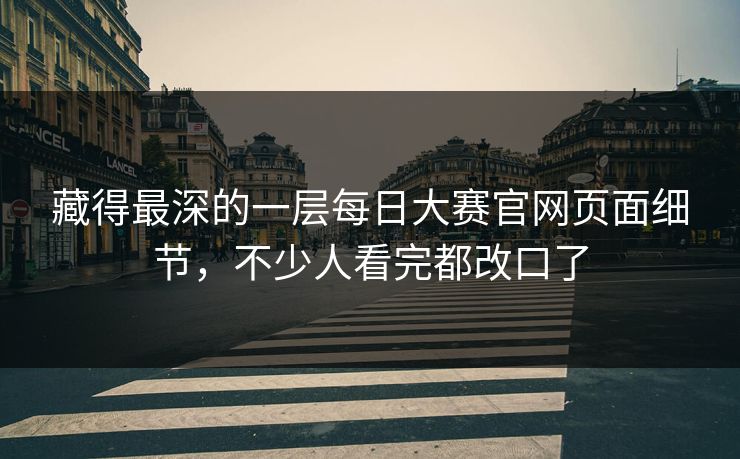 藏得最深的一层每日大赛官网页面细节，不少人看完都改口了
