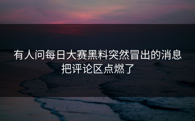 有人问每日大赛黑料突然冒出的消息把评论区点燃了