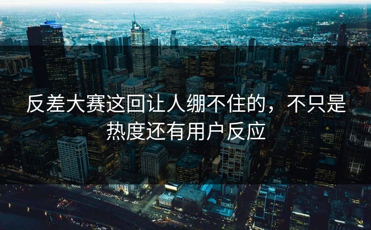 反差大赛这回让人绷不住的，不只是热度还有用户反应