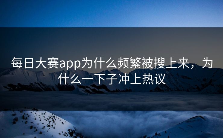 每日大赛app为什么频繁被搜上来，为什么一下子冲上热议