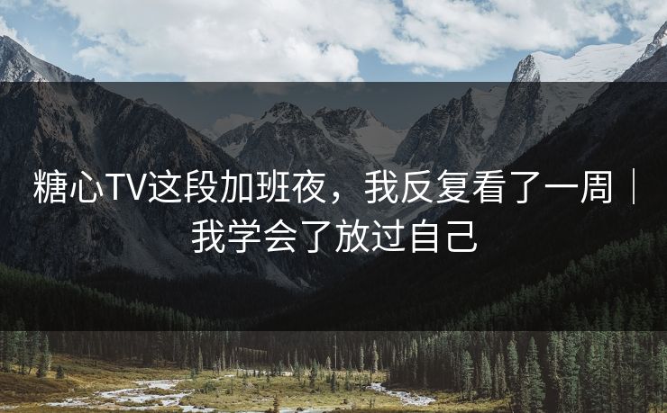 糖心TV这段加班夜，我反复看了一周｜我学会了放过自己