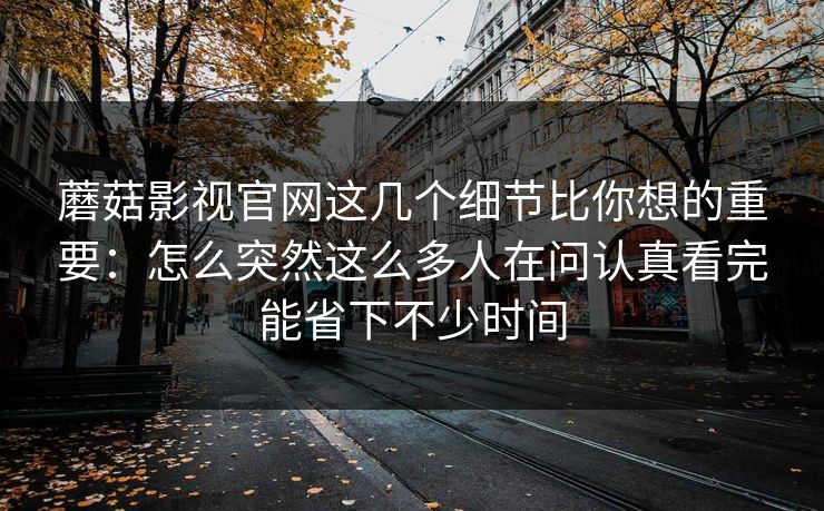 蘑菇影视官网这几个细节比你想的重要：怎么突然这么多人在问认真看完能省下不少时间