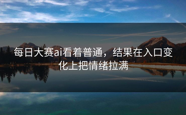 每日大赛ai看着普通，结果在入口变化上把情绪拉满
