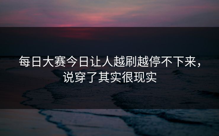 每日大赛今日让人越刷越停不下来，说穿了其实很现实