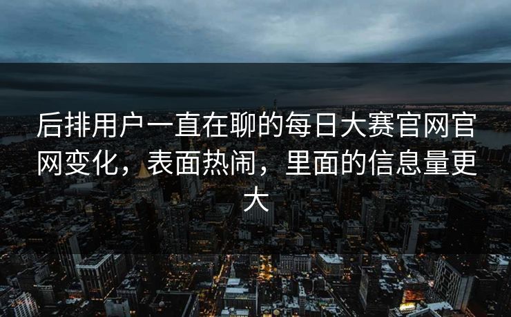 后排用户一直在聊的每日大赛官网官网变化，表面热闹，里面的信息量更大