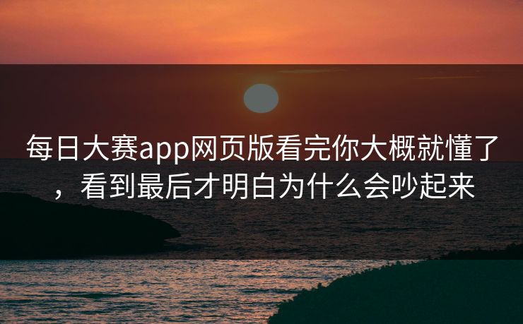 每日大赛app网页版看完你大概就懂了，看到最后才明白为什么会吵起来
