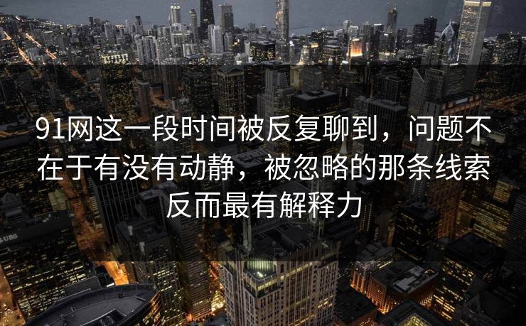 91网这一段时间被反复聊到，问题不在于有没有动静，被忽略的那条线索反而最有解释力