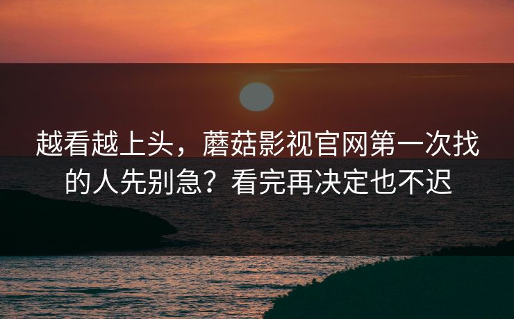 越看越上头，蘑菇影视官网第一次找的人先别急？看完再决定也不迟