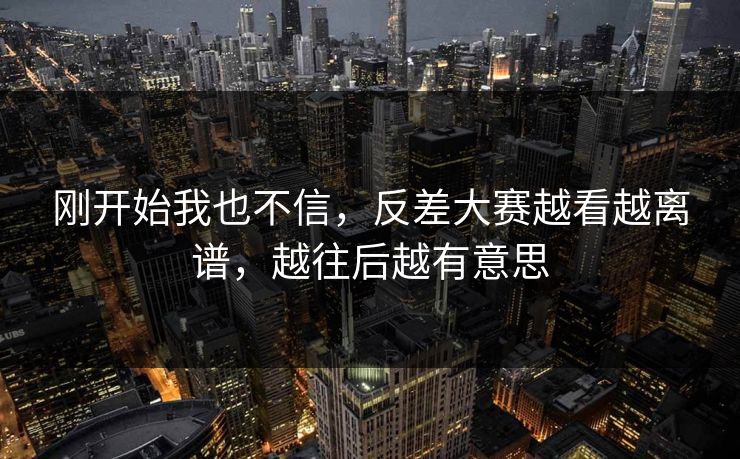 刚开始我也不信，反差大赛越看越离谱，越往后越有意思