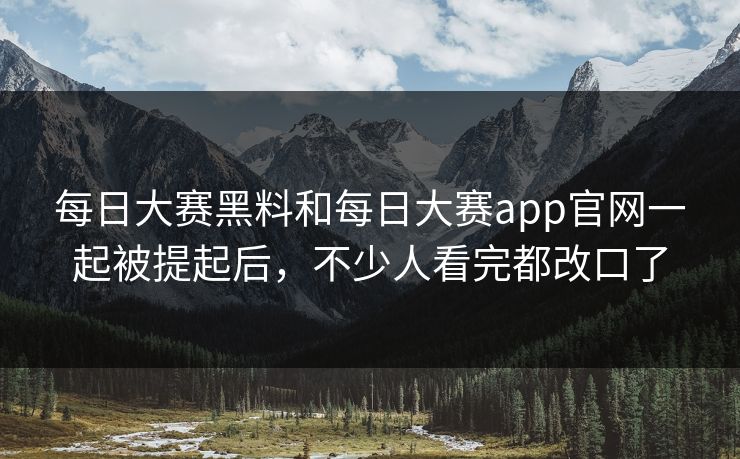 每日大赛黑料和每日大赛app官网一起被提起后，不少人看完都改口了